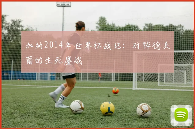 加纳2014年世界杯战记：对阵德美葡的生死鏖战