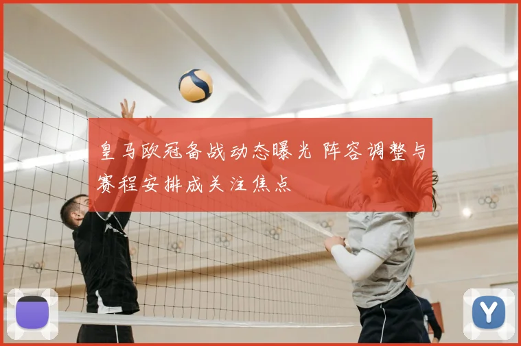 皇马欧冠备战动态曝光 阵容调整与赛程安排成关注焦点