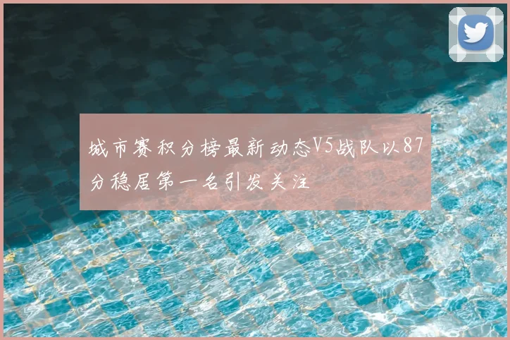 城市赛积分榜最新动态V5战队以87分稳居第一名引发关注
