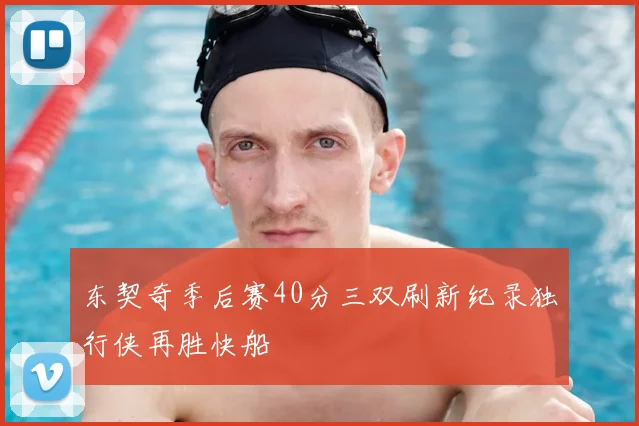 东契奇季后赛40分三双刷新纪录独行侠再胜快船