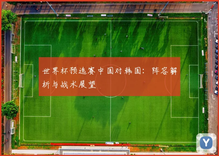 世界杯预选赛中国对韩国：阵容解析与战术展望
