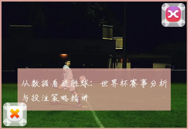 从数据看进胜球：世界杯赛事分析与投注策略精讲
