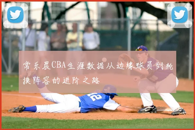常乐晨CBA生涯数据从边缘球员到轮换阵容的进阶之路