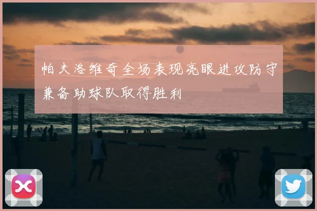 帕夫洛维奇全场表现亮眼进攻防守兼备助球队取得胜利