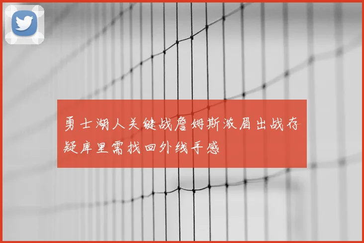 勇士湖人关键战詹姆斯浓眉出战存疑库里需找回外线手感
