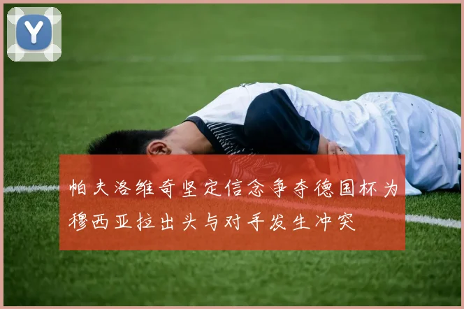 帕夫洛维奇坚定信念争夺德国杯为穆西亚拉出头与对手发生冲突