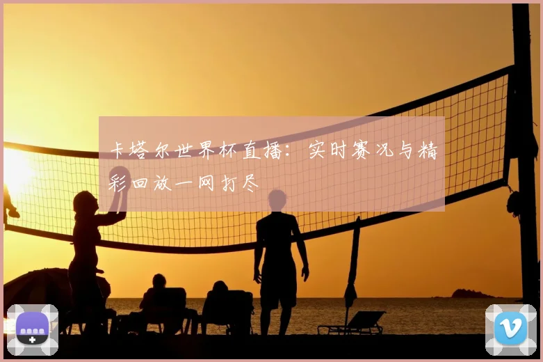 卡塔尔世界杯直播：实时赛况与精彩回放一网打尽