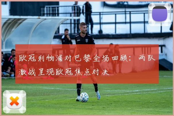 欧冠利物浦对巴黎全场回顾：两队激战呈现欧冠焦点对决