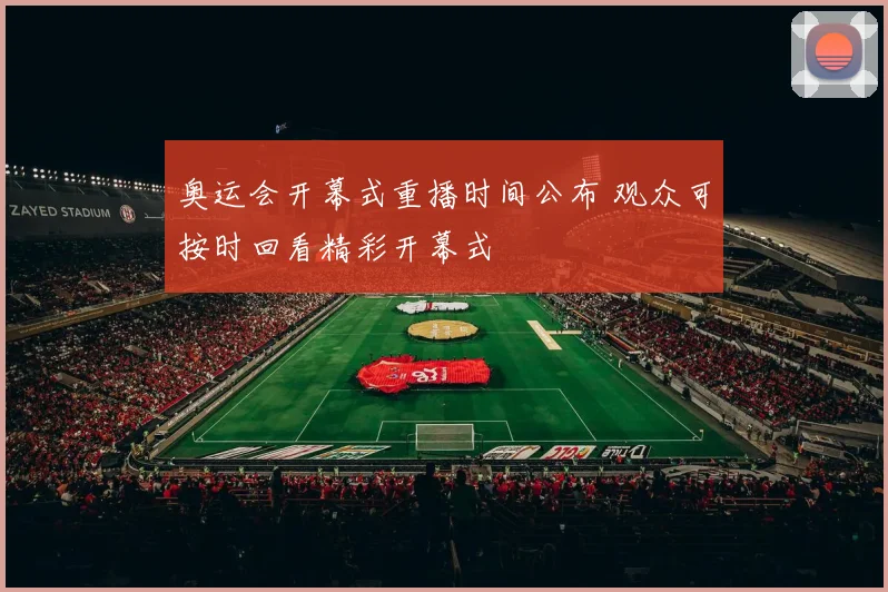 奥运会开幕式重播时间公布 观众可按时回看精彩开幕式