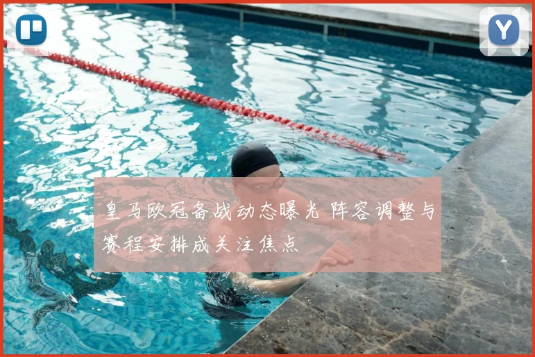 皇马欧冠备战动态曝光 阵容调整与赛程安排成关注焦点