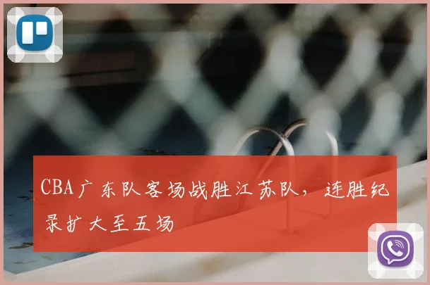 CBA广东队客场战胜江苏队，连胜纪录扩大至五场