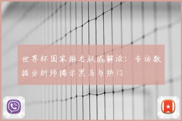 世界杯国家排名权威解读：专访数据分析师揭示黑马与热门