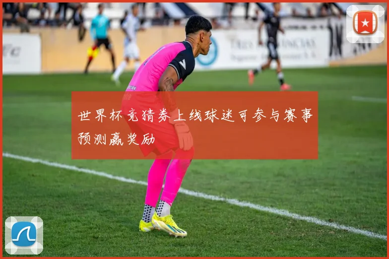 世界杯竞猜券上线球迷可参与赛事预测赢奖励