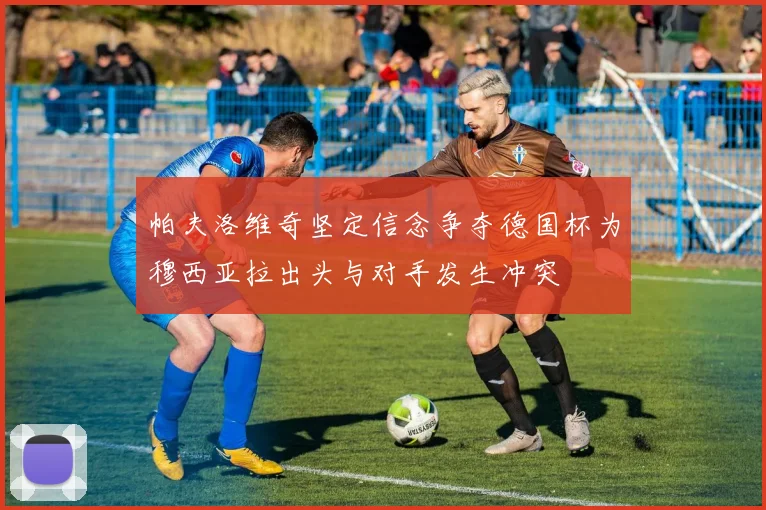 帕夫洛维奇坚定信念争夺德国杯为穆西亚拉出头与对手发生冲突