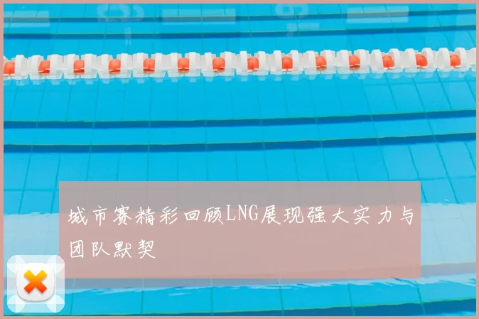 城市赛精彩回顾LNG展现强大实力与团队默契