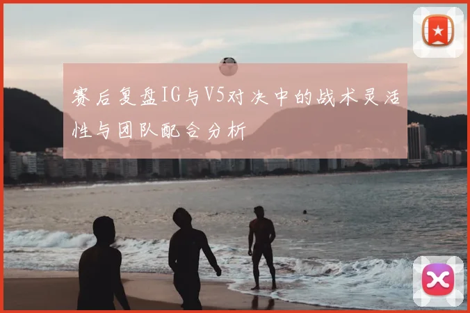 赛后复盘IG与V5对决中的战术灵活性与团队配合分析