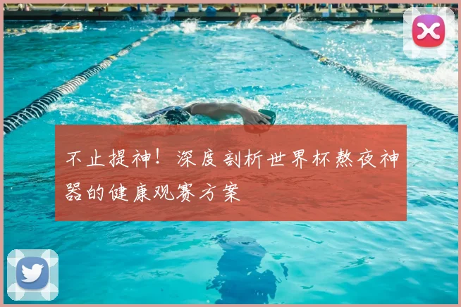 不止提神！深度剖析世界杯熬夜神器的健康观赛方案