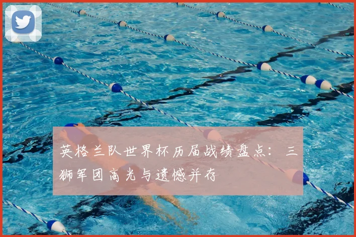 英格兰队世界杯历届战绩盘点:三狮军团高光与遗憾并存