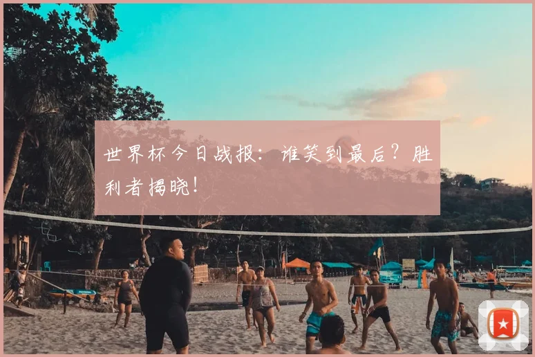 世界杯今日战报：谁笑到最后？胜利者揭晓！