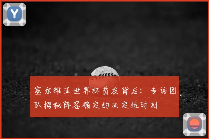 塞尔维亚世界杯首发背后：专访团队揭秘阵容确定的决定性时刻